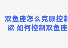 双鱼座怎么克服控制欲 如何控制双鱼座